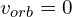 v_{orb}=0
